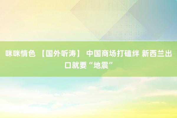 咪咪情色 【国外听涛】 中国商场打磕绊 新西兰出口就要“地震”