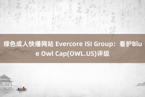 绿色成人快播网站 Evercore ISI Group：看护Blue Owl Cap(OWL.US)评级