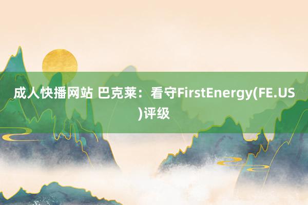 成人快播网站 巴克莱：看守FirstEnergy(FE.US)评级