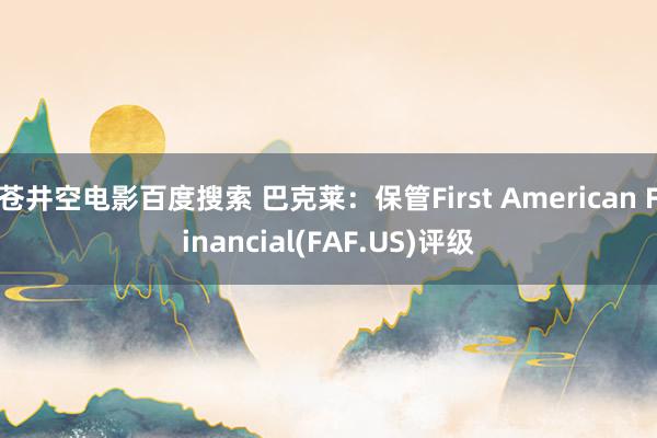 苍井空电影百度搜索 巴克莱：保管First American Financial(FAF.US)评级