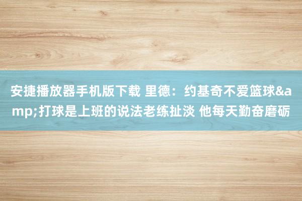 安捷播放器手机版下载 里德：约基奇不爱篮球&打球是上班的说法老练扯淡 他每天勤奋磨砺