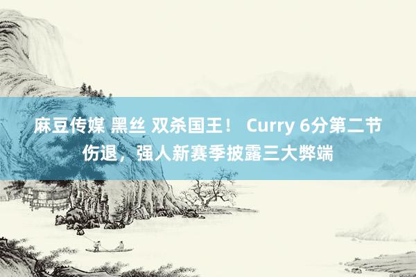 麻豆传媒 黑丝 双杀国王！ Curry 6分第二节伤退，强人新赛季披露三大弊端