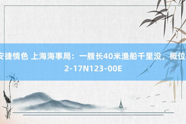 安捷情色 上海海事局：一艘长40米渔船千里没，概位32-17N123-00E