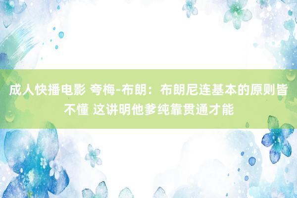 成人快播电影 夸梅-布朗：布朗尼连基本的原则皆不懂 这讲明他爹纯靠贯通才能