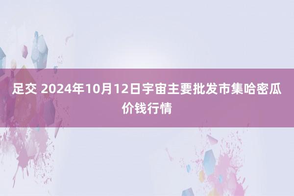 足交 2024年10月12日宇宙主要批发市集哈密瓜价钱行情