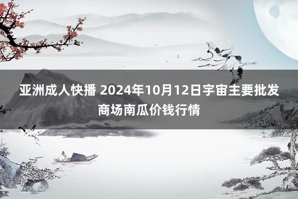 亚洲成人快播 2024年10月12日宇宙主要批发商场南瓜价钱行情