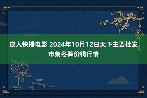 成人快播电影 2024年10月12日天下主要批发市集冬笋价钱行情