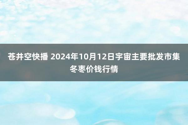 苍井空快播 2024年10月12日宇宙主要批发市集冬枣价钱行情