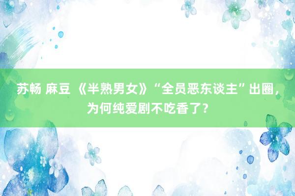 苏畅 麻豆 《半熟男女》“全员恶东谈主”出圈，为何纯爱剧不吃香了？