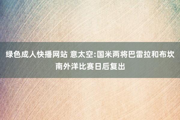 绿色成人快播网站 意太空:国米两将巴雷拉和布坎南外洋比赛日后复出