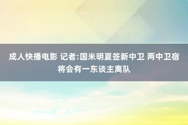 成人快播电影 记者:国米明夏签新中卫 两中卫宿将会有一东谈主离队