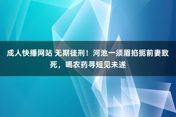 成人快播网站 无期徒刑！河池一须眉掐扼前妻致死，喝农药寻短见未遂