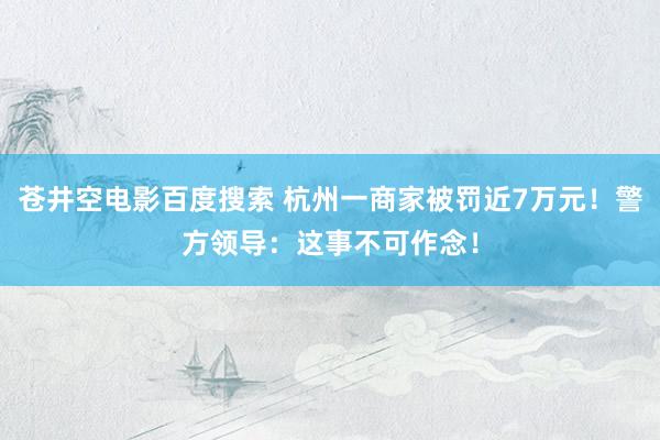 苍井空电影百度搜索 杭州一商家被罚近7万元！警方领导：这事不可作念！