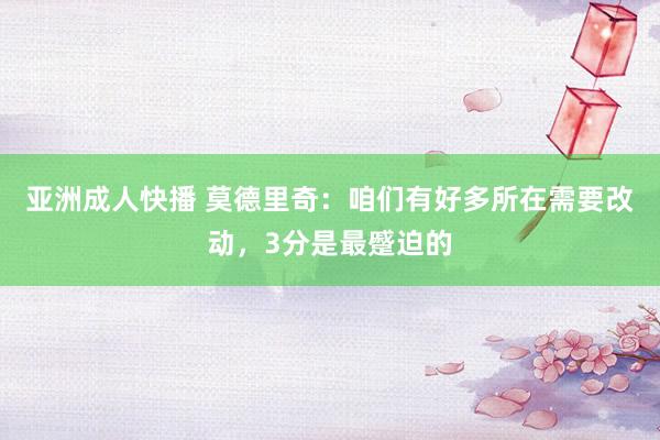 亚洲成人快播 莫德里奇：咱们有好多所在需要改动，3分是最蹙迫的