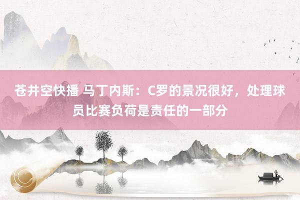 苍井空快播 马丁内斯：C罗的景况很好，处理球员比赛负荷是责任的一部分