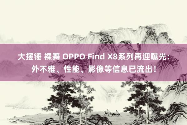 大摆锤 裸舞 OPPO Find X8系列再迎曝光：外不雅、性能、影像等信息已流出！