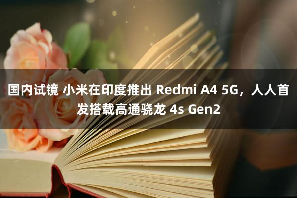 国内试镜 小米在印度推出 Redmi A4 5G，人人首发搭载高通骁龙 4s Gen2