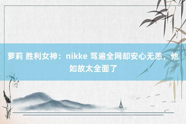 萝莉 胜利女神：nikke 骂遍全网却安心无恙，他如故太全面了