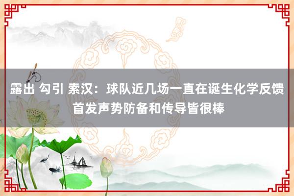 露出 勾引 索汉：球队近几场一直在诞生化学反馈 首发声势防备和传导皆很棒