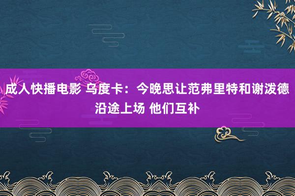 成人快播电影 乌度卡：今晚思让范弗里特和谢泼德沿途上场 他们互补