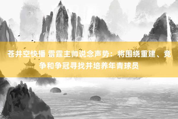 苍井空快播 雷霆主帅说念声势：将围绕重建、竞争和争冠寻找并培养年青球员