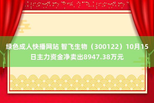 绿色成人快播网站 智飞生物（300122）10月15日主力资金净卖出8947.38万元