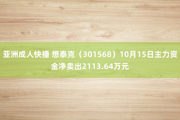 亚洲成人快播 想泰克（301568）10月15日主力资金净卖出2113.64万元