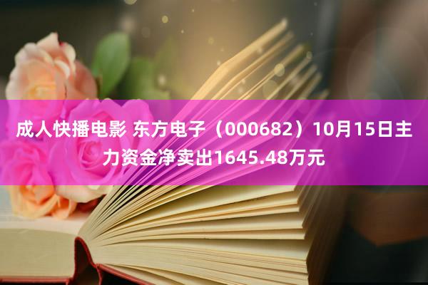 成人快播电影 东方电子（000682）10月15日主力资金净卖出1645.48万元