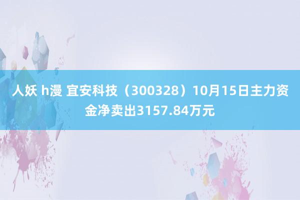 人妖 h漫 宜安科技（300328）10月15日主力资金净卖出3157.84万元