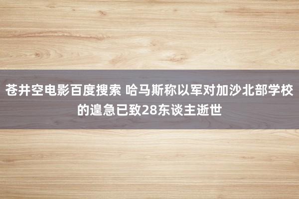 苍井空电影百度搜索 哈马斯称以军对加沙北部学校的遑急已致28东谈主逝世