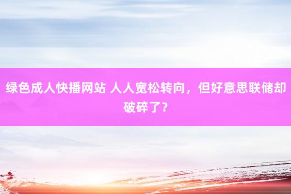 绿色成人快播网站 人人宽松转向，但好意思联储却破碎了？