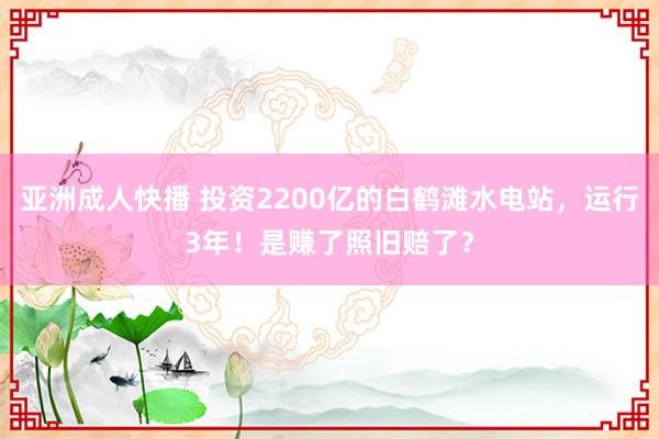 亚洲成人快播 投资2200亿的白鹤滩水电站，运行3年！是赚了照旧赔了？