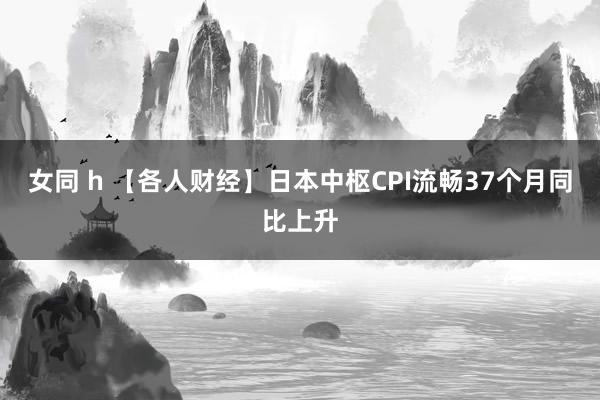 女同 h 【各人财经】日本中枢CPI流畅37个月同比上升