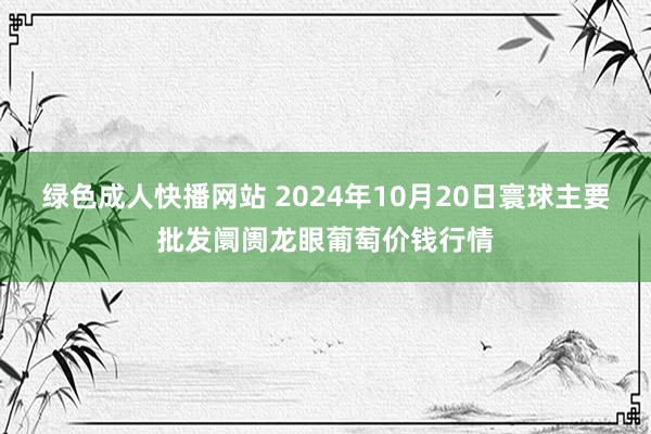 绿色成人快播网站 2024年10月20日寰球主要批发阛阓龙眼葡萄价钱行情