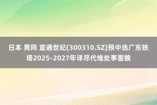 日本 男同 宜通世纪(300310.SZ)预中选广东铁塔2025-2027年详尽代维处事面貌