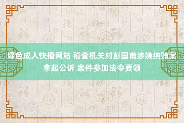 绿色成人快播网站 稽查机关对彭国甫涉嫌纳贿案拿起公诉 案件参加法令要领