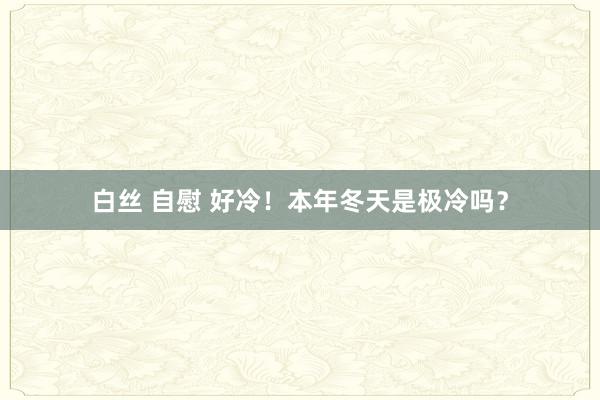 白丝 自慰 好冷！本年冬天是极冷吗？