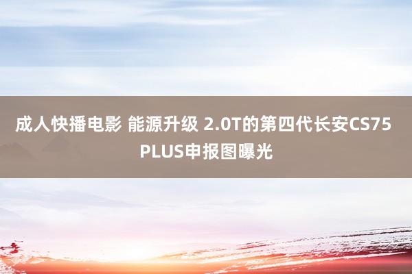 成人快播电影 能源升级 2.0T的第四代长安CS75 PLUS申报图曝光