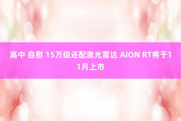 高中 自慰 15万级还配激光雷达 AION RT将于11月上市