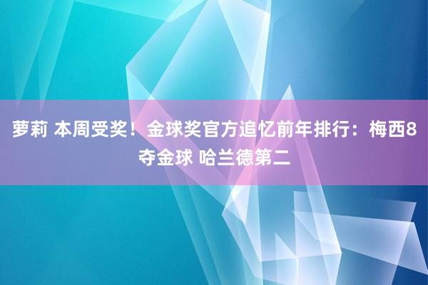 萝莉 本周受奖！金球奖官方追忆前年排行：梅西8夺金球 哈兰德第二