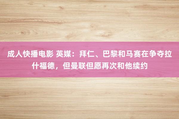 成人快播电影 英媒：拜仁、巴黎和马赛在争夺拉什福德，但曼联但愿再次和他续约