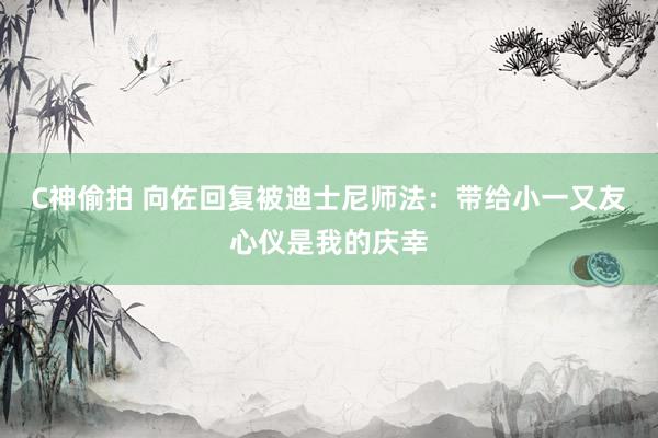 C神偷拍 向佐回复被迪士尼师法：带给小一又友心仪是我的庆幸