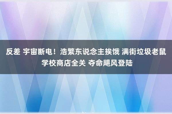 反差 宇宙断电！浩繁东说念主挨饿 满街垃圾老鼠 学校商店全关 夺命飓风登陆