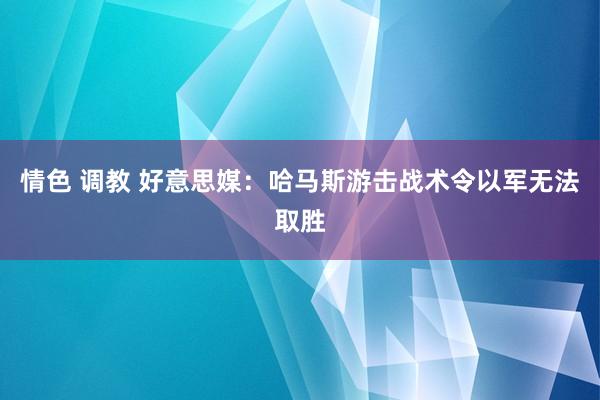 情色 调教 好意思媒：哈马斯游击战术令以军无法取胜