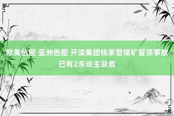 欧美色图 亚洲色图 开滦集团钱家营煤矿冒顶事故已有2东谈主获救