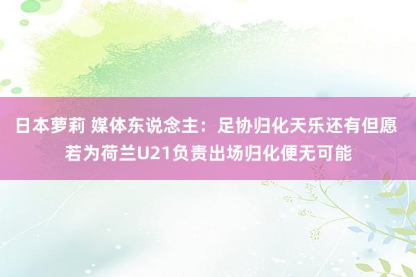 日本萝莉 媒体东说念主：足协归化天乐还有但愿 若为荷兰U21负责出场归化便无可能