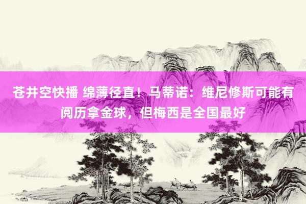 苍井空快播 绵薄径直！马蒂诺：维尼修斯可能有阅历拿金球，但梅西是全国最好