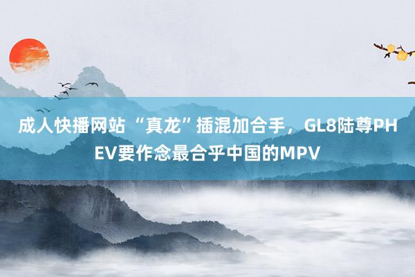 成人快播网站 “真龙”插混加合手，GL8陆尊PHEV要作念最合乎中国的MPV