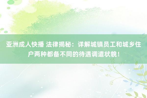 亚洲成人快播 法律揭秘：详解城镇员工和城乡住户两种都备不同的待遇调遣状貌！