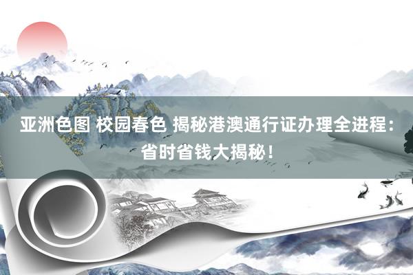 亚洲色图 校园春色 揭秘港澳通行证办理全进程：省时省钱大揭秘！